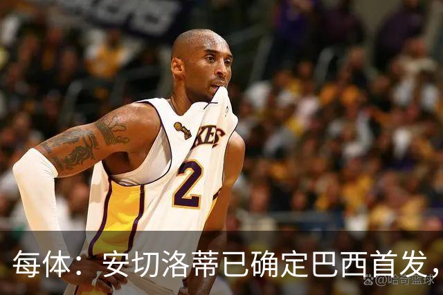 每体：安切洛蒂已确定巴西首发，拉菲尼亚、维尼修斯、库尼亚领衔